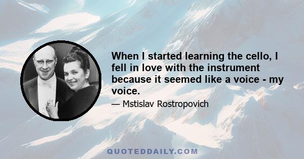 When I started learning the cello, I fell in love with the instrument because it seemed like a voice - my voice.