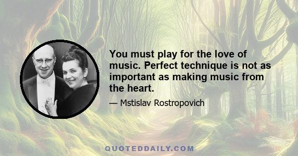 You must play for the love of music. Perfect technique is not as important as making music from the heart.