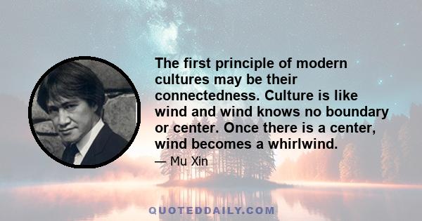 The first principle of modern cultures may be their connectedness. Culture is like wind and wind knows no boundary or center. Once there is a center, wind becomes a whirlwind.