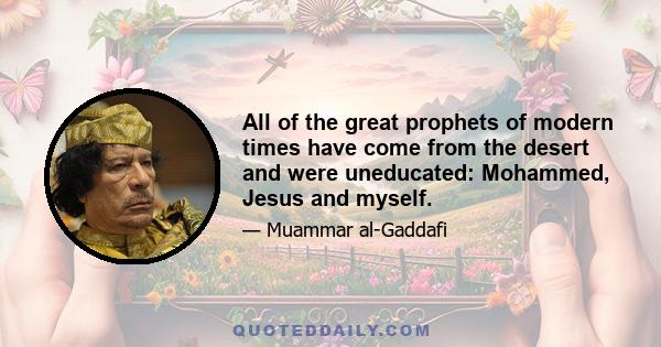 All of the great prophets of modern times have come from the desert and were uneducated: Mohammed, Jesus and myself.