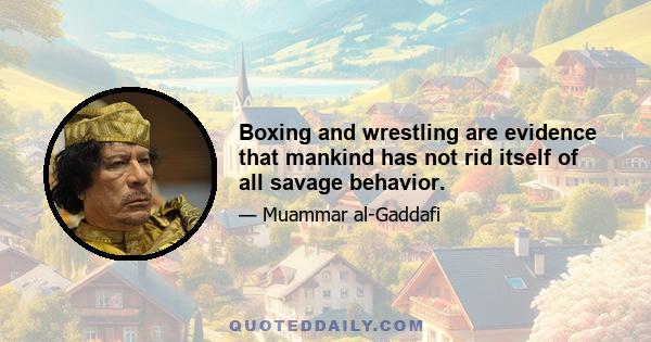 Boxing and wrestling are evidence that mankind has not rid itself of all savage behavior.