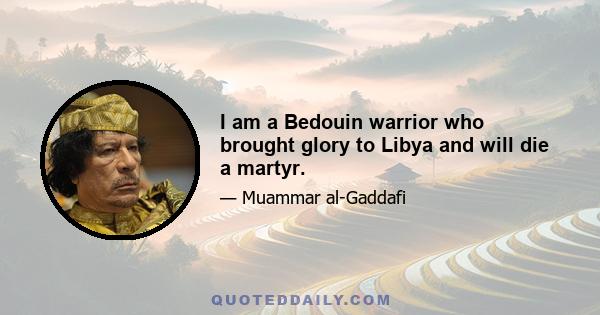 I am a Bedouin warrior who brought glory to Libya and will die a martyr.