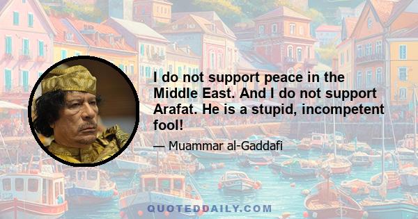 I do not support peace in the Middle East. And I do not support Arafat. He is a stupid, incompetent fool!