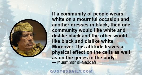 If a community of people wears white on a mournful occasion and another dresses in black, then one community would like white and dislike black and the other would like black and dislike white. Moreover, this attitude