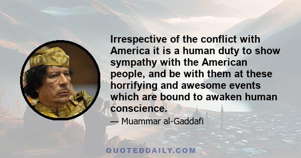 Irrespective of the conflict with America it is a human duty to show sympathy with the American people, and be with them at these horrifying and awesome events which are bound to awaken human conscience.