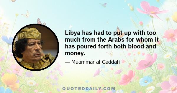 Libya has had to put up with too much from the Arabs for whom it has poured forth both blood and money.