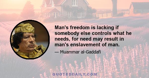 Man's freedom is lacking if somebody else controls what he needs, for need may result in man's enslavement of man.