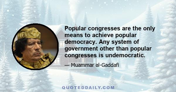 Popular congresses are the only means to achieve popular democracy. Any system of government other than popular congresses is undemocratic.