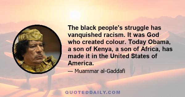 The black people's struggle has vanquished racism. It was God who created colour. Today Obama, a son of Kenya, a son of Africa, has made it in the United States of America.