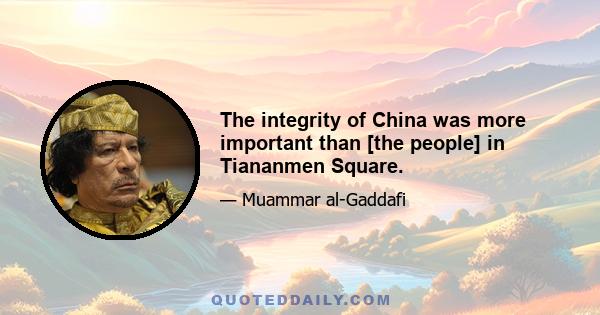 The integrity of China was more important than [the people] in Tiananmen Square.