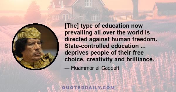 [The] type of education now prevailing all over the world is directed against human freedom. State-controlled education ... deprives people of their free choice, creativity and brilliance.