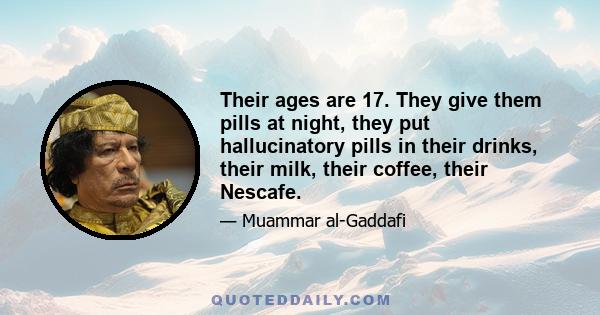 Their ages are 17. They give them pills at night, they put hallucinatory pills in their drinks, their milk, their coffee, their Nescafe.