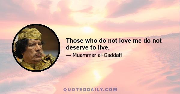 Those who do not love me do not deserve to live.