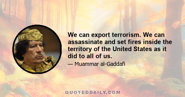 We can export terrorism. We can assassinate and set fires inside the territory of the United States as it did to all of us.