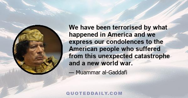 We have been terrorised by what happened in America and we express our condolences to the American people who suffered from this unexpected catastrophe and a new world war.