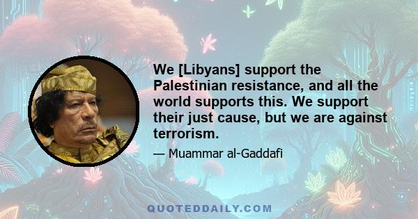 We [Libyans] support the Palestinian resistance, and all the world supports this. We support their just cause, but we are against terrorism.