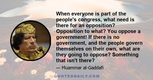 When everyone is part of the people's congress, what need is there for an opposition? Opposition to what? You oppose a government! If there is no government, and the people govern themselves on their own, what are they