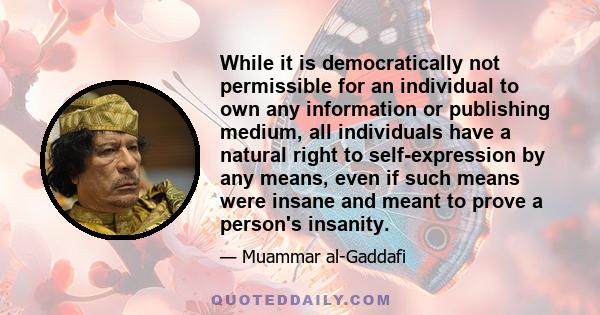 While it is democratically not permissible for an individual to own any information or publishing medium, all individuals have a natural right to self-expression by any means, even if such means were insane and meant to 