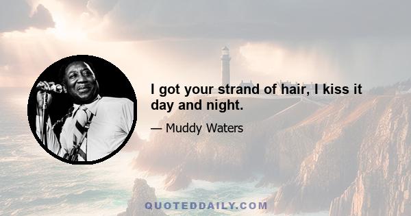 I got your strand of hair, I kiss it day and night.