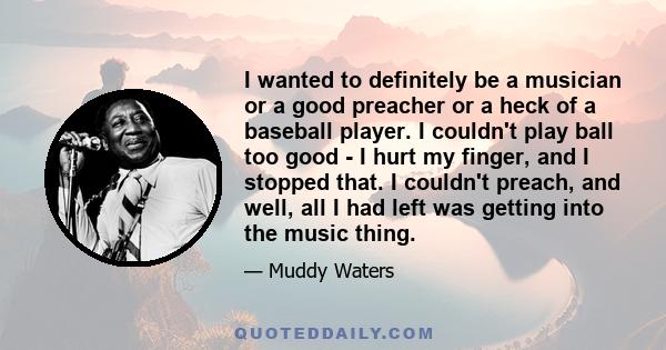 I wanted to definitely be a musician or a good preacher or a heck of a baseball player. I couldn't play ball too good - I hurt my finger, and I stopped that. I couldn't preach, and well, all I had left was getting into