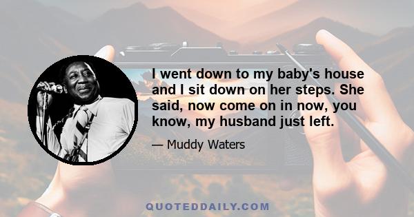 I went down to my baby's house and I sit down on her steps. She said, now come on in now, you know, my husband just left.