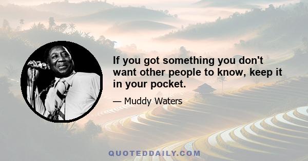 If you got something you don't want other people to know, keep it in your pocket.