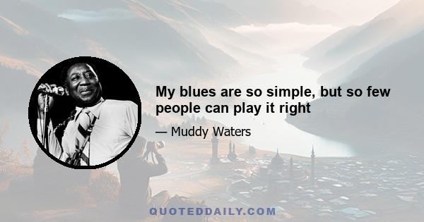 My blues are so simple, but so few people can play it right