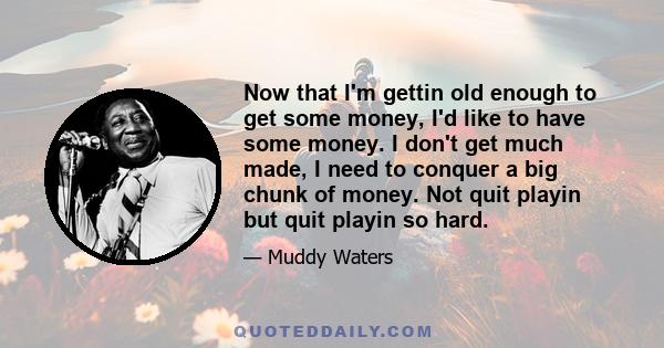 Now that I'm gettin old enough to get some money, I'd like to have some money. I don't get much made, I need to conquer a big chunk of money. Not quit playin but quit playin so hard.