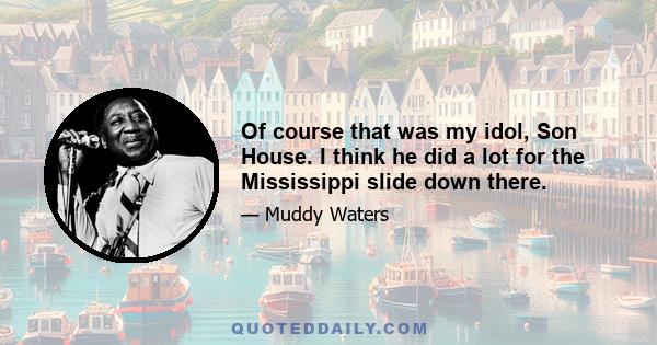 Of course that was my idol, Son House. I think he did a lot for the Mississippi slide down there.