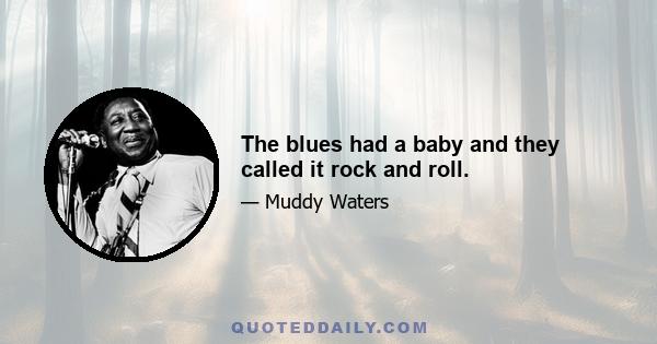 The blues had a baby and they called it rock and roll.