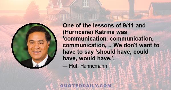 One of the lessons of 9/11 and (Hurricane) Katrina was 'communication, communication, communication, .. We don't want to have to say 'should have, could have, would have.'.