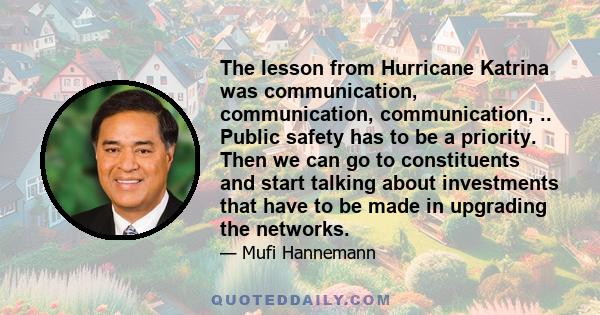 The lesson from Hurricane Katrina was communication, communication, communication, .. Public safety has to be a priority. Then we can go to constituents and start talking about investments that have to be made in