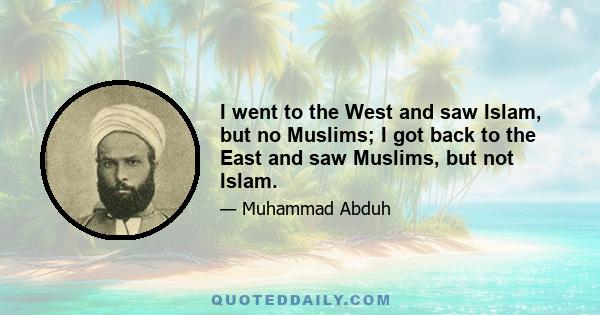 I went to the West and saw Islam, but no Muslims; I got back to the East and saw Muslims, but not Islam.