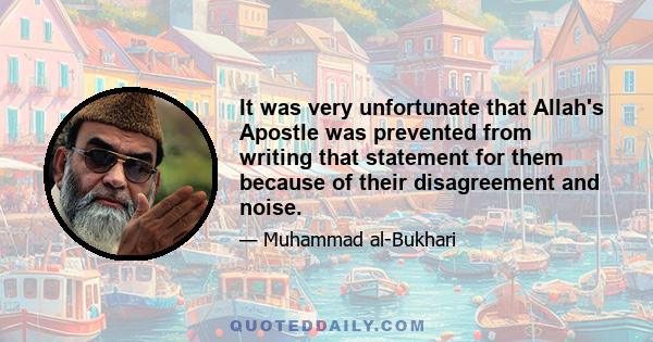 It was very unfortunate that Allah's Apostle was prevented from writing that statement for them because of their disagreement and noise.