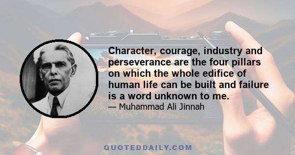 Character, courage, industry and perseverance are the four pillars on which the whole edifice of human life can be built and failure is a word unknown to me.