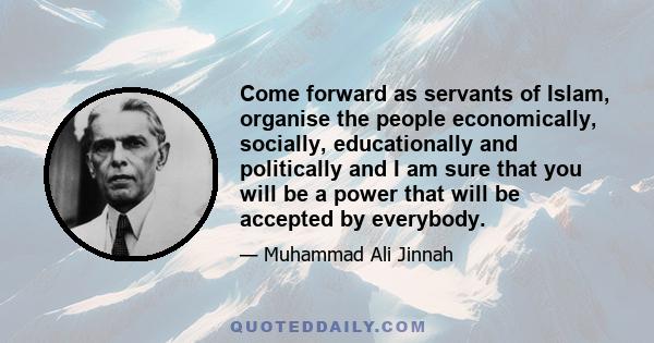 Come forward as servants of Islam, organise the people economically, socially, educationally and politically and I am sure that you will be a power that will be accepted by everybody.