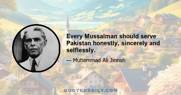 Every Mussalman should serve Pakistan honestly, sincerely and selflessly.