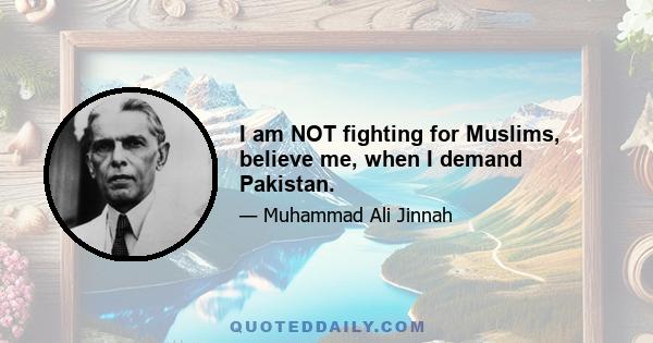 I am NOT fighting for Muslims, believe me, when I demand Pakistan.