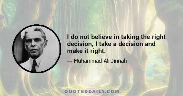 I do not believe in taking the right decision, I take a decision and make it right.