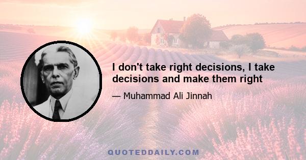 I don't take right decisions, I take decisions and make them right