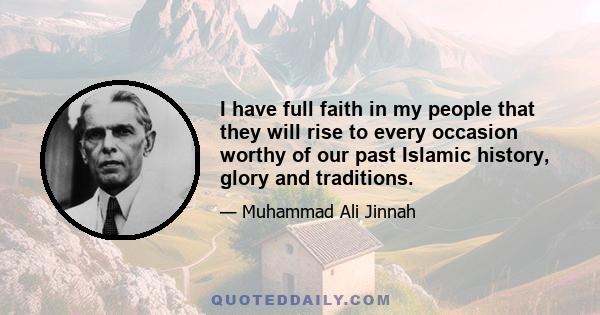 I have full faith in my people that they will rise to every occasion worthy of our past Islamic history, glory and traditions.