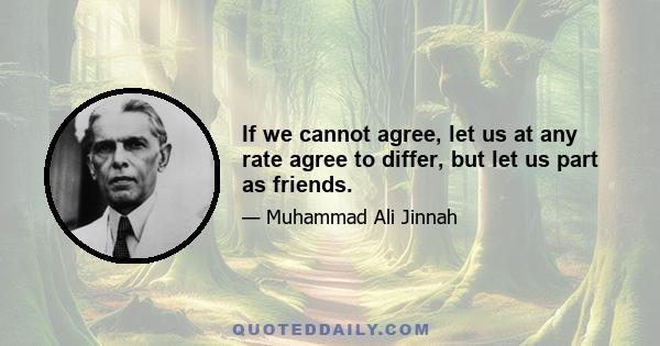 If we cannot agree, let us at any rate agree to differ, but let us part as friends.