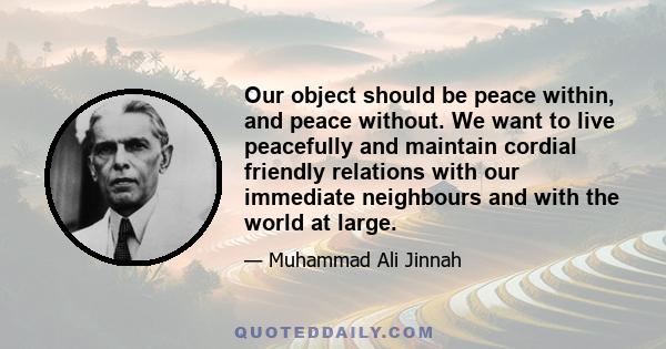 Our object should be peace within, and peace without. We want to live peacefully and maintain cordial friendly relations with our immediate neighbours and with the world at large.