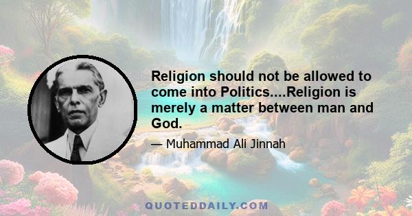 Religion should not be allowed to come into Politics....Religion is merely a matter between man and God.