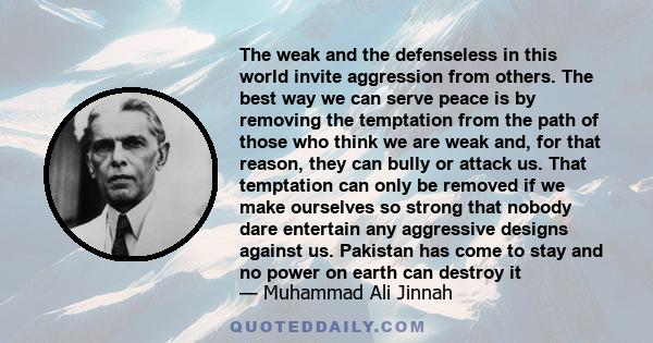 The weak and the defenseless in this world invite aggression from others. The best way we can serve peace is by removing the temptation from the path of those who think we are weak and, for that reason, they can bully