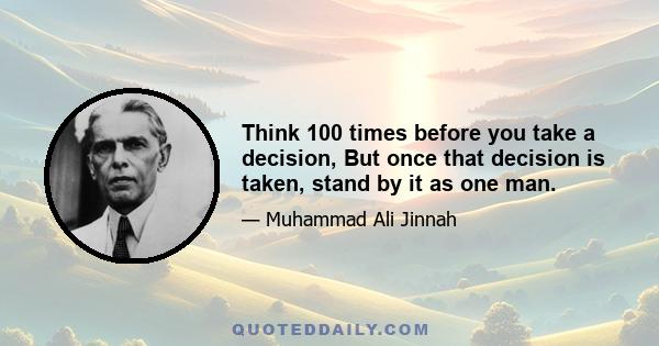 Think 100 times before you take a decision, But once that decision is taken, stand by it as one man.