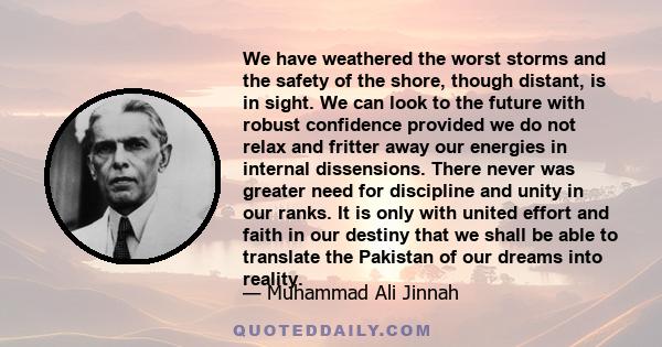 We have weathered the worst storms and the safety of the shore, though distant, is in sight. We can look to the future with robust confidence provided we do not relax and fritter away our energies in internal