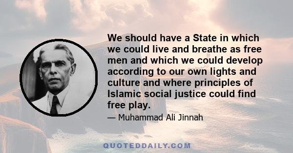 We should have a State in which we could live and breathe as free men and which we could develop according to our own lights and culture and where principles of Islamic social justice could find free play.