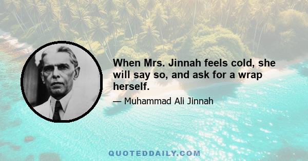 When Mrs. Jinnah feels cold, she will say so, and ask for a wrap herself.