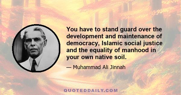 You have to stand guard over the development and maintenance of democracy, Islamic social justice and the equality of manhood in your own native soil.